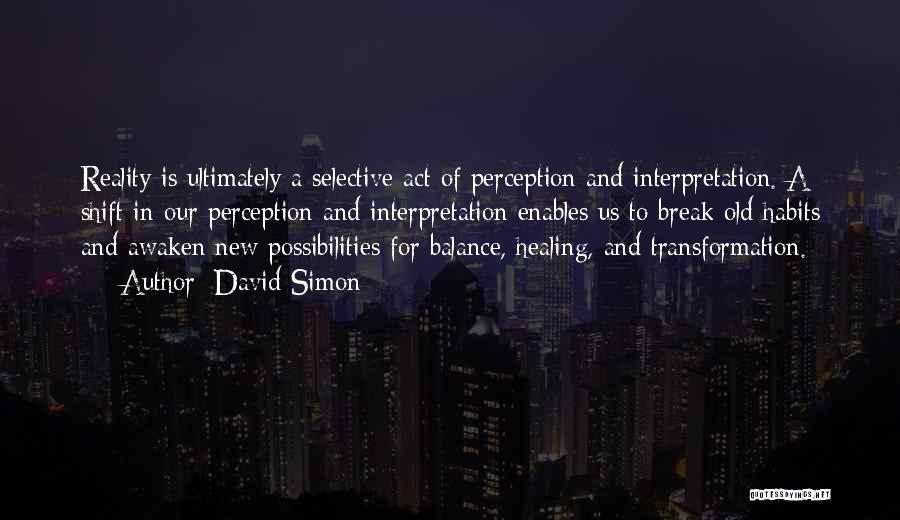 David Simon Quotes: Reality Is Ultimately A Selective Act Of Perception And Interpretation. A Shift In Our Perception And Interpretation Enables Us To