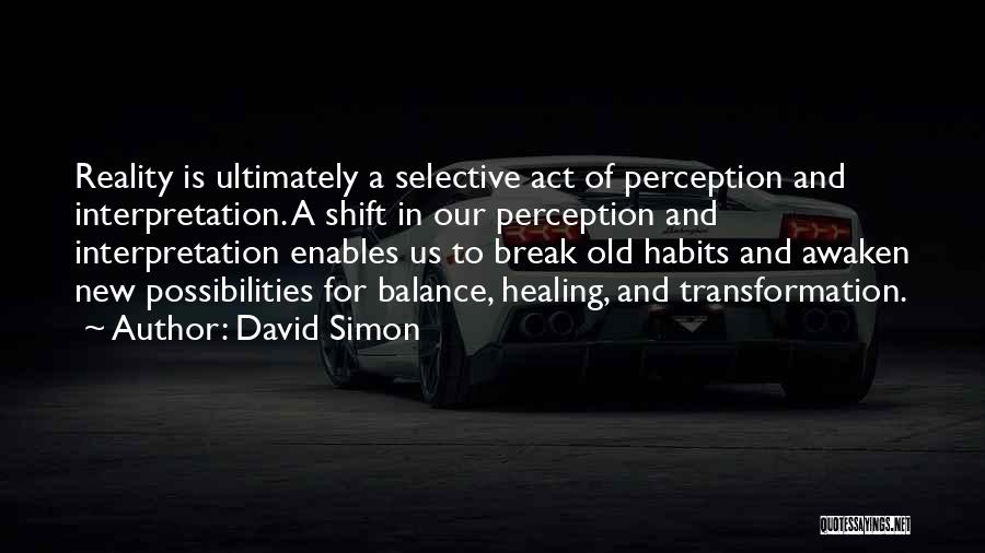 David Simon Quotes: Reality Is Ultimately A Selective Act Of Perception And Interpretation. A Shift In Our Perception And Interpretation Enables Us To