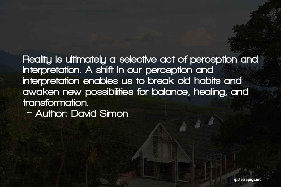 David Simon Quotes: Reality Is Ultimately A Selective Act Of Perception And Interpretation. A Shift In Our Perception And Interpretation Enables Us To