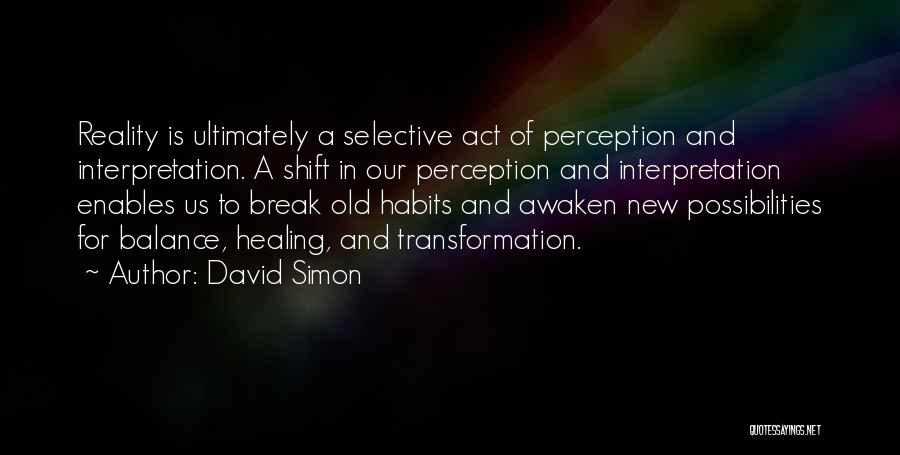 David Simon Quotes: Reality Is Ultimately A Selective Act Of Perception And Interpretation. A Shift In Our Perception And Interpretation Enables Us To