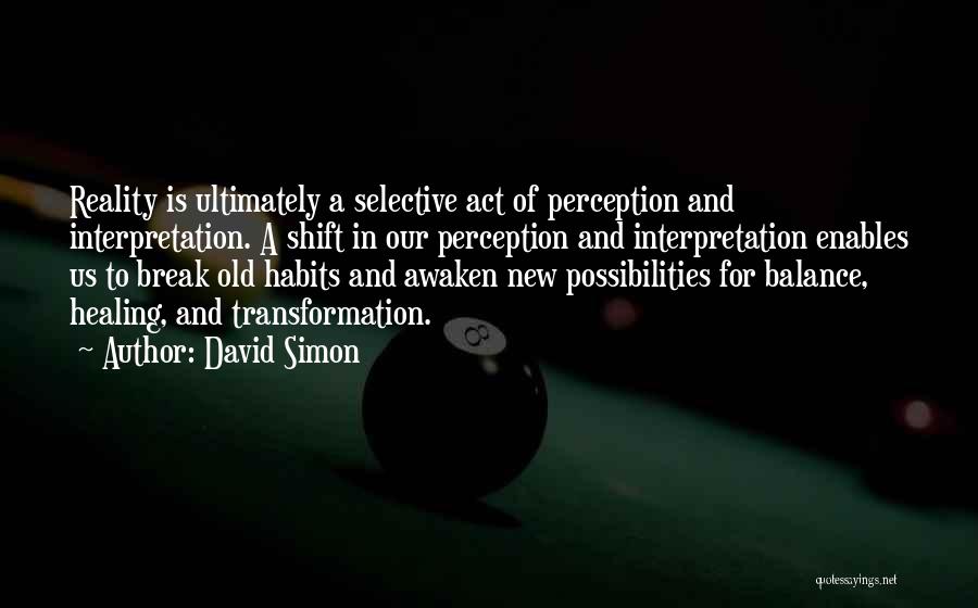 David Simon Quotes: Reality Is Ultimately A Selective Act Of Perception And Interpretation. A Shift In Our Perception And Interpretation Enables Us To