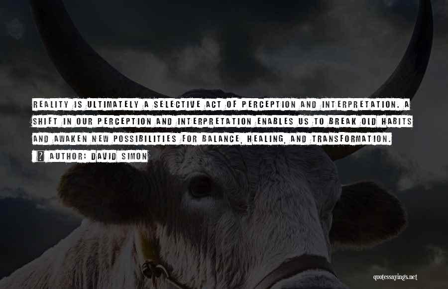 David Simon Quotes: Reality Is Ultimately A Selective Act Of Perception And Interpretation. A Shift In Our Perception And Interpretation Enables Us To