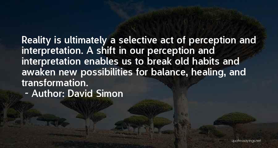 David Simon Quotes: Reality Is Ultimately A Selective Act Of Perception And Interpretation. A Shift In Our Perception And Interpretation Enables Us To