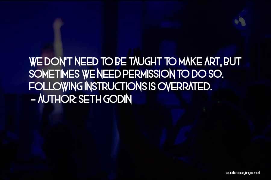 Seth Godin Quotes: We Don't Need To Be Taught To Make Art, But Sometimes We Need Permission To Do So. Following Instructions Is