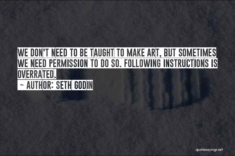 Seth Godin Quotes: We Don't Need To Be Taught To Make Art, But Sometimes We Need Permission To Do So. Following Instructions Is