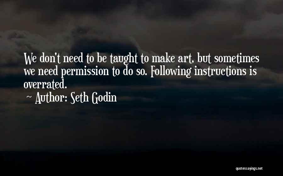 Seth Godin Quotes: We Don't Need To Be Taught To Make Art, But Sometimes We Need Permission To Do So. Following Instructions Is