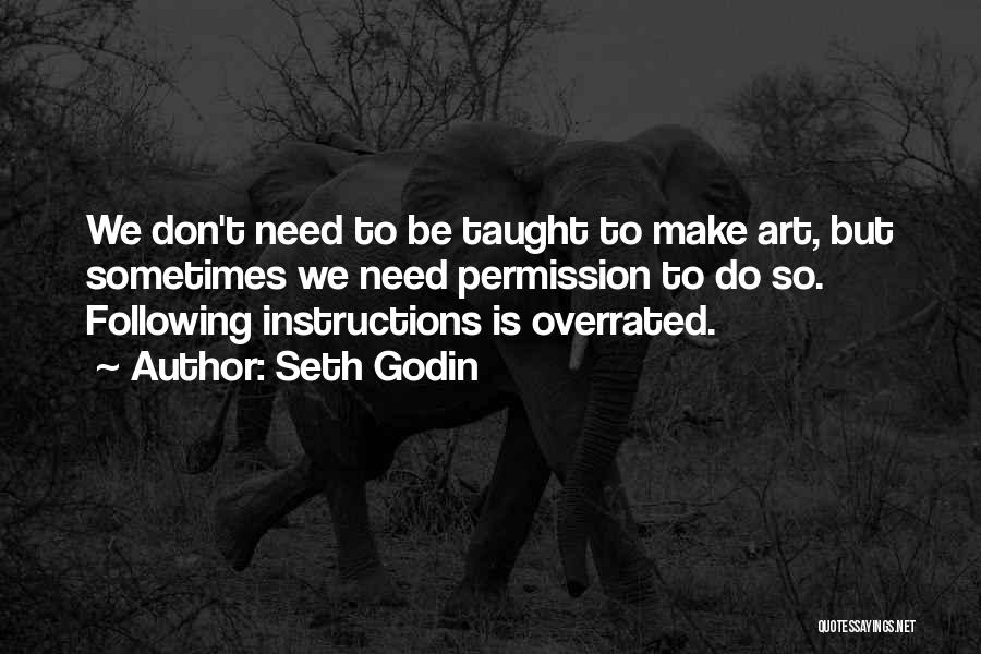 Seth Godin Quotes: We Don't Need To Be Taught To Make Art, But Sometimes We Need Permission To Do So. Following Instructions Is