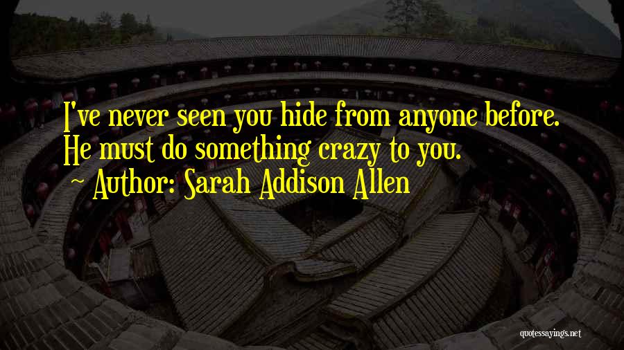 Sarah Addison Allen Quotes: I've Never Seen You Hide From Anyone Before. He Must Do Something Crazy To You.