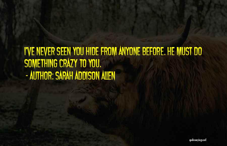Sarah Addison Allen Quotes: I've Never Seen You Hide From Anyone Before. He Must Do Something Crazy To You.