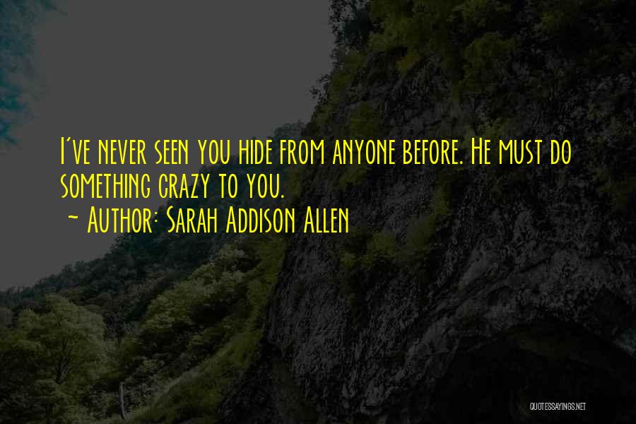 Sarah Addison Allen Quotes: I've Never Seen You Hide From Anyone Before. He Must Do Something Crazy To You.