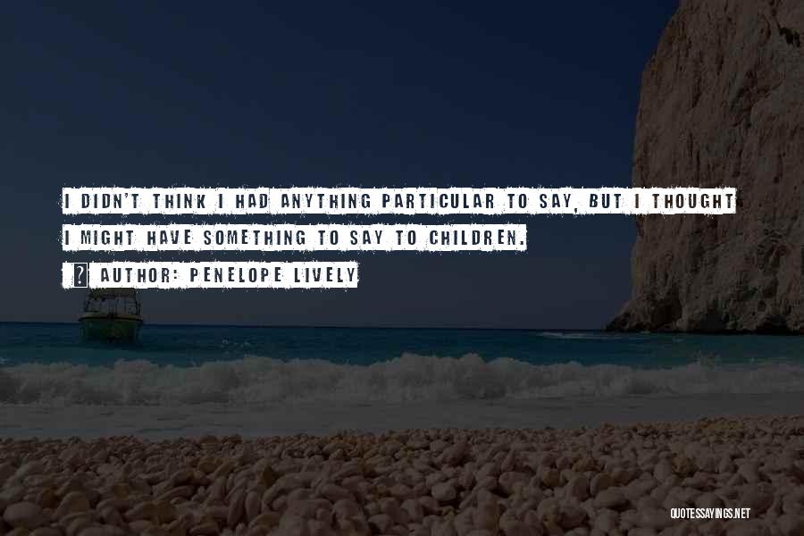 Penelope Lively Quotes: I Didn't Think I Had Anything Particular To Say, But I Thought I Might Have Something To Say To Children.