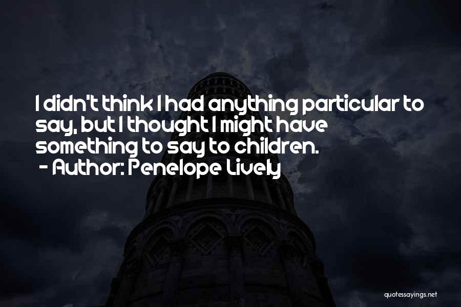 Penelope Lively Quotes: I Didn't Think I Had Anything Particular To Say, But I Thought I Might Have Something To Say To Children.