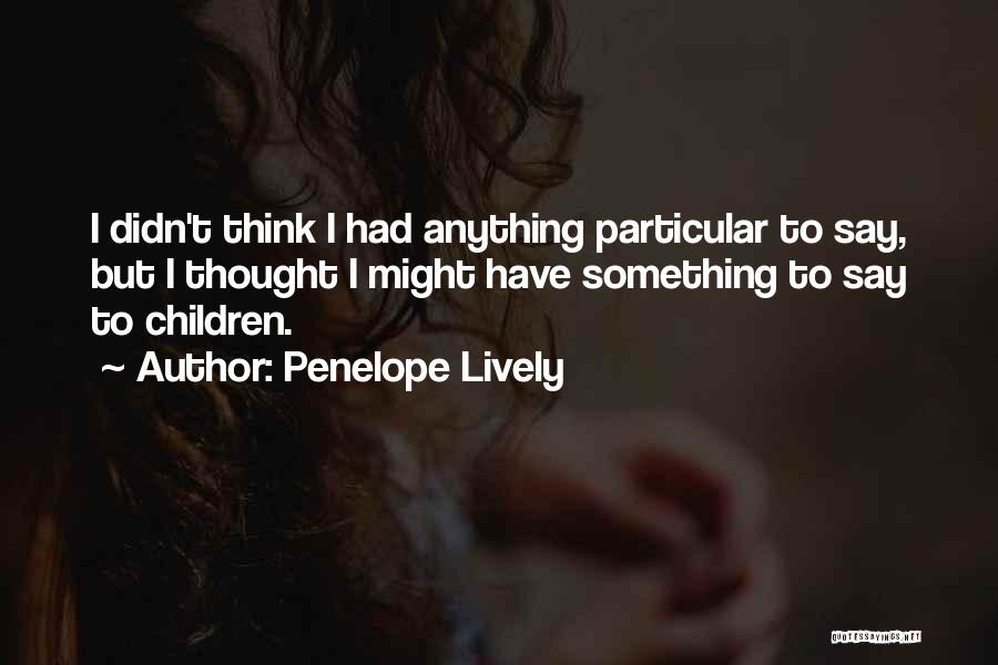 Penelope Lively Quotes: I Didn't Think I Had Anything Particular To Say, But I Thought I Might Have Something To Say To Children.