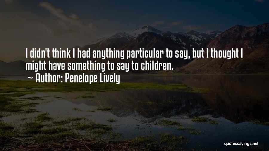 Penelope Lively Quotes: I Didn't Think I Had Anything Particular To Say, But I Thought I Might Have Something To Say To Children.