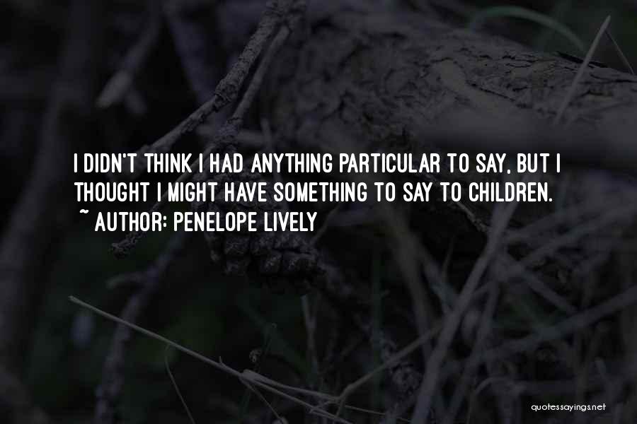 Penelope Lively Quotes: I Didn't Think I Had Anything Particular To Say, But I Thought I Might Have Something To Say To Children.