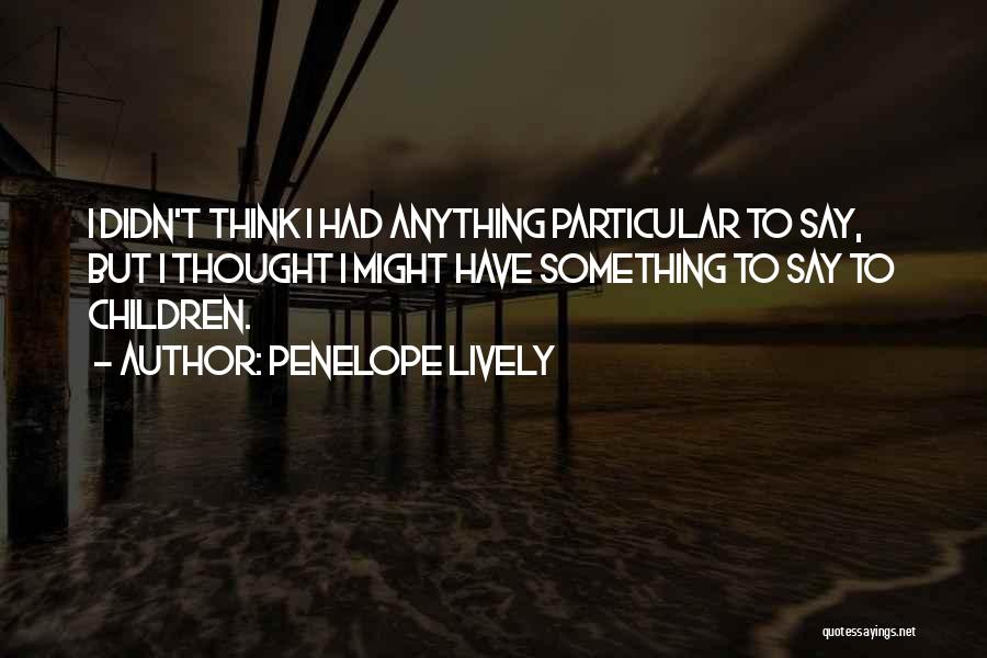 Penelope Lively Quotes: I Didn't Think I Had Anything Particular To Say, But I Thought I Might Have Something To Say To Children.