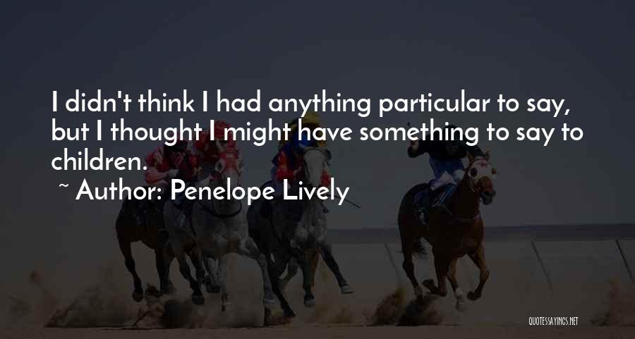 Penelope Lively Quotes: I Didn't Think I Had Anything Particular To Say, But I Thought I Might Have Something To Say To Children.