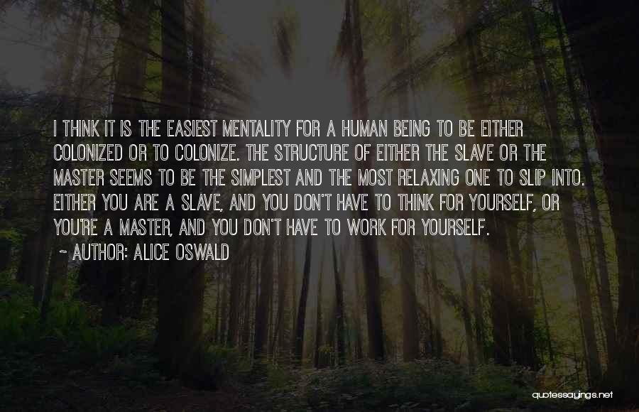 Alice Oswald Quotes: I Think It Is The Easiest Mentality For A Human Being To Be Either Colonized Or To Colonize. The Structure