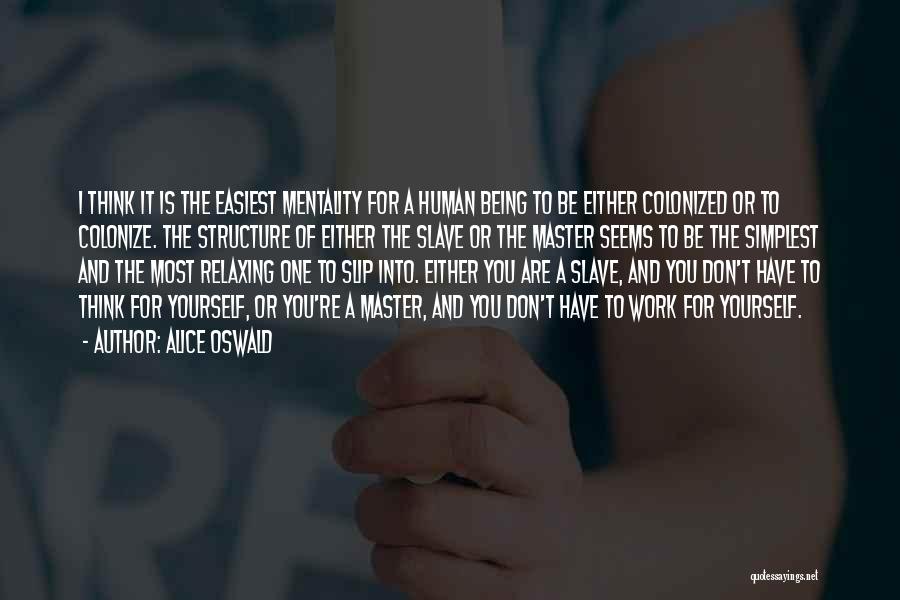 Alice Oswald Quotes: I Think It Is The Easiest Mentality For A Human Being To Be Either Colonized Or To Colonize. The Structure