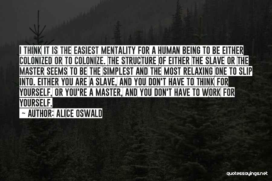 Alice Oswald Quotes: I Think It Is The Easiest Mentality For A Human Being To Be Either Colonized Or To Colonize. The Structure