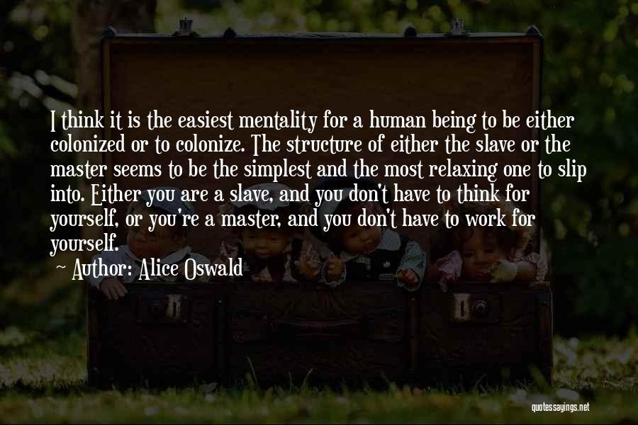 Alice Oswald Quotes: I Think It Is The Easiest Mentality For A Human Being To Be Either Colonized Or To Colonize. The Structure