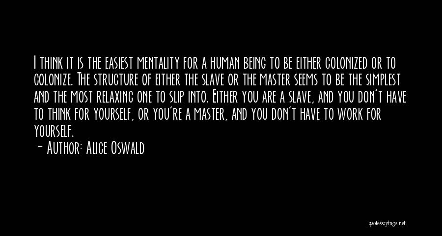 Alice Oswald Quotes: I Think It Is The Easiest Mentality For A Human Being To Be Either Colonized Or To Colonize. The Structure