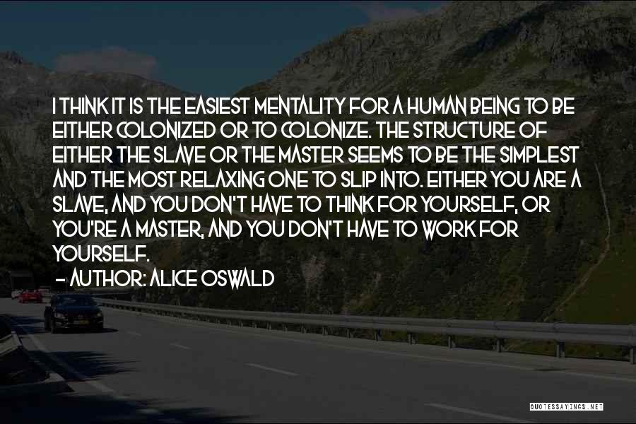 Alice Oswald Quotes: I Think It Is The Easiest Mentality For A Human Being To Be Either Colonized Or To Colonize. The Structure