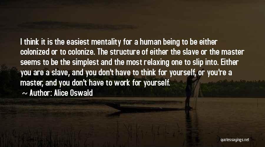 Alice Oswald Quotes: I Think It Is The Easiest Mentality For A Human Being To Be Either Colonized Or To Colonize. The Structure