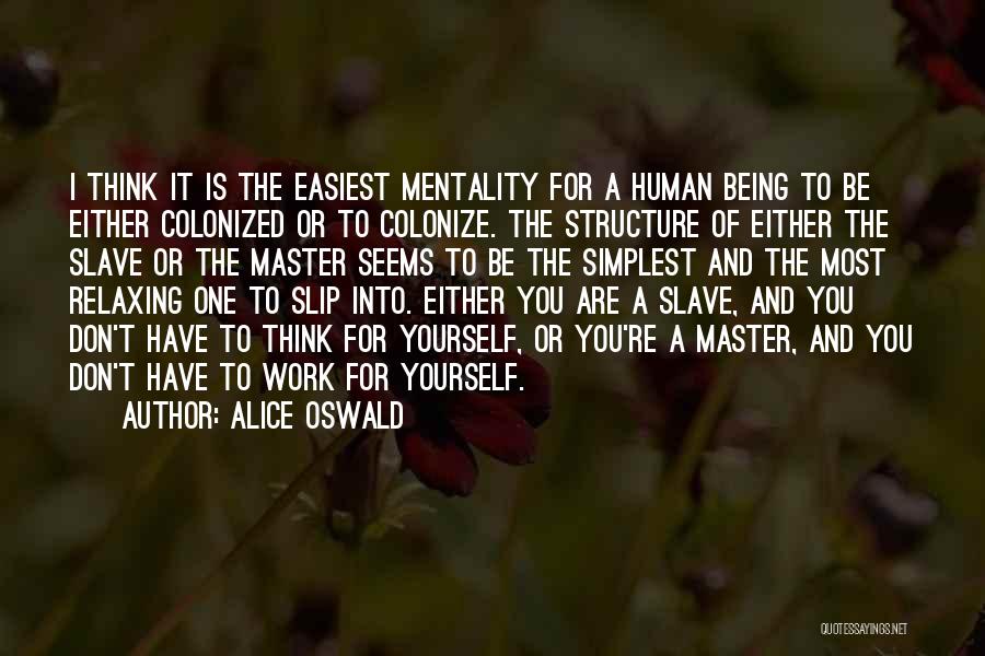 Alice Oswald Quotes: I Think It Is The Easiest Mentality For A Human Being To Be Either Colonized Or To Colonize. The Structure