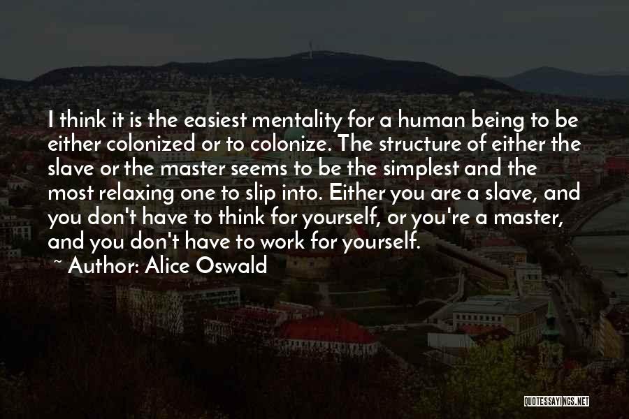 Alice Oswald Quotes: I Think It Is The Easiest Mentality For A Human Being To Be Either Colonized Or To Colonize. The Structure
