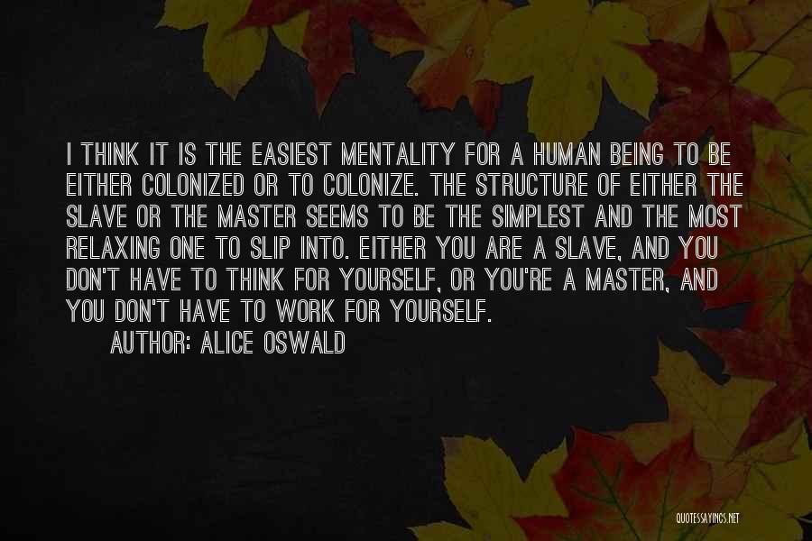 Alice Oswald Quotes: I Think It Is The Easiest Mentality For A Human Being To Be Either Colonized Or To Colonize. The Structure