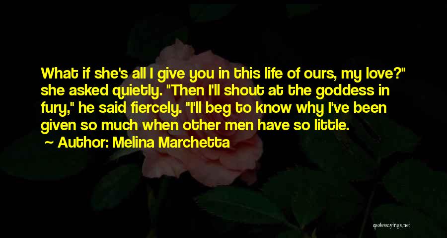 Melina Marchetta Quotes: What If She's All I Give You In This Life Of Ours, My Love? She Asked Quietly. Then I'll Shout