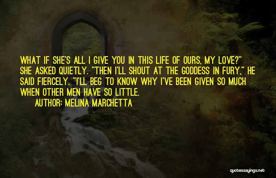 Melina Marchetta Quotes: What If She's All I Give You In This Life Of Ours, My Love? She Asked Quietly. Then I'll Shout