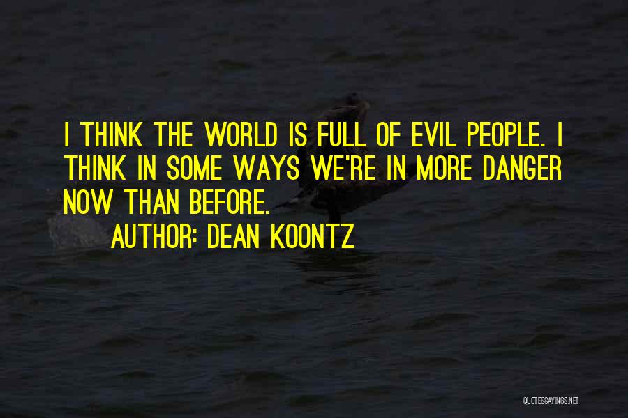 Dean Koontz Quotes: I Think The World Is Full Of Evil People. I Think In Some Ways We're In More Danger Now Than