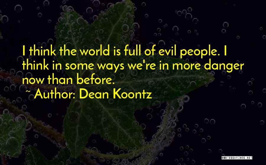 Dean Koontz Quotes: I Think The World Is Full Of Evil People. I Think In Some Ways We're In More Danger Now Than