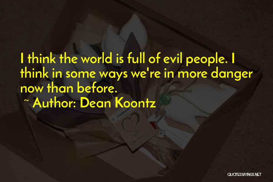 Dean Koontz Quotes: I Think The World Is Full Of Evil People. I Think In Some Ways We're In More Danger Now Than