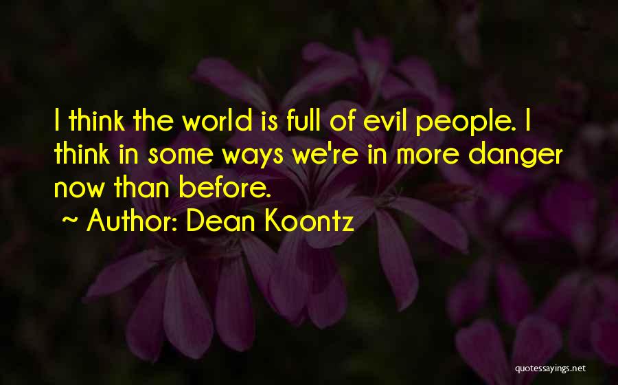 Dean Koontz Quotes: I Think The World Is Full Of Evil People. I Think In Some Ways We're In More Danger Now Than