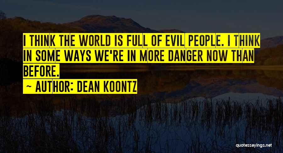 Dean Koontz Quotes: I Think The World Is Full Of Evil People. I Think In Some Ways We're In More Danger Now Than