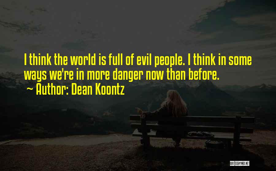 Dean Koontz Quotes: I Think The World Is Full Of Evil People. I Think In Some Ways We're In More Danger Now Than