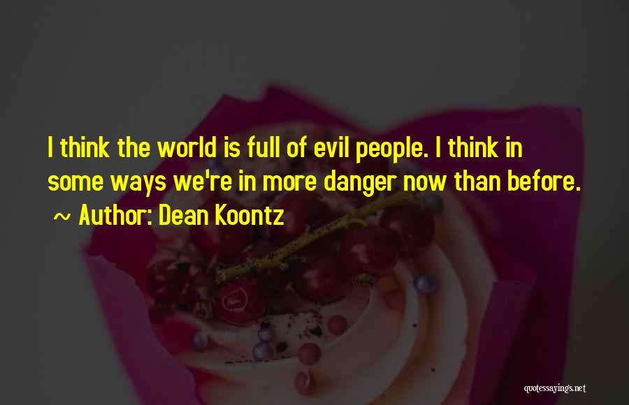 Dean Koontz Quotes: I Think The World Is Full Of Evil People. I Think In Some Ways We're In More Danger Now Than