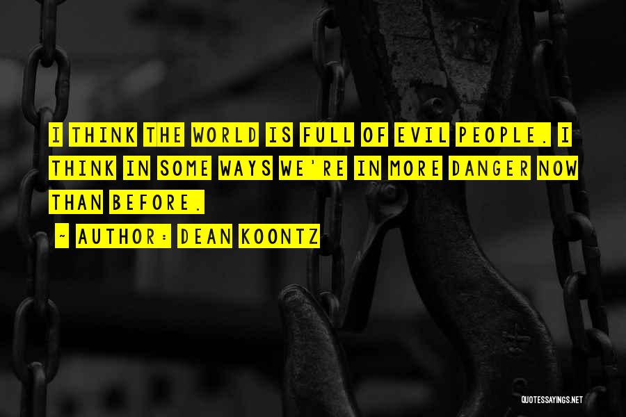 Dean Koontz Quotes: I Think The World Is Full Of Evil People. I Think In Some Ways We're In More Danger Now Than