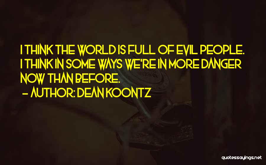 Dean Koontz Quotes: I Think The World Is Full Of Evil People. I Think In Some Ways We're In More Danger Now Than
