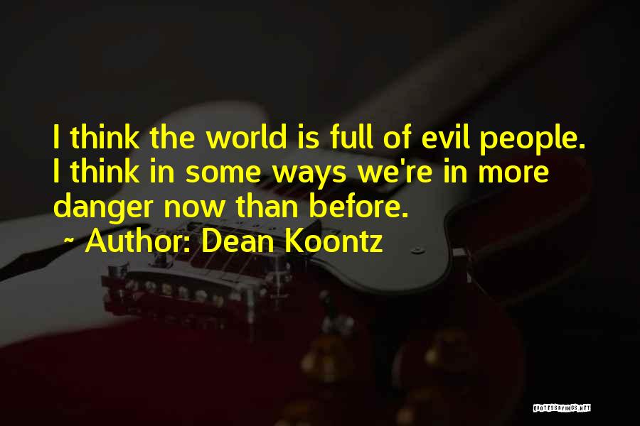 Dean Koontz Quotes: I Think The World Is Full Of Evil People. I Think In Some Ways We're In More Danger Now Than
