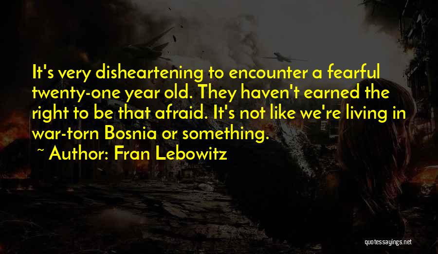 Fran Lebowitz Quotes: It's Very Disheartening To Encounter A Fearful Twenty-one Year Old. They Haven't Earned The Right To Be That Afraid. It's