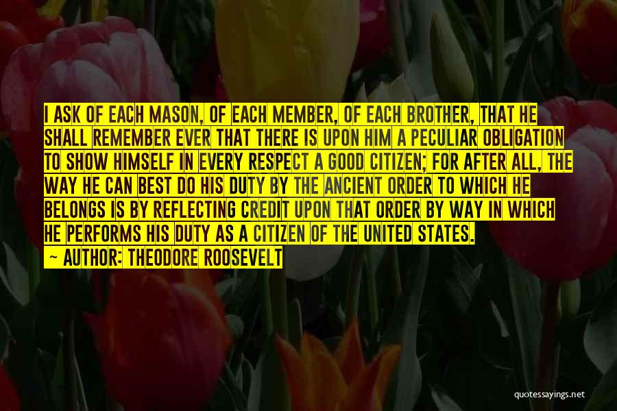 Theodore Roosevelt Quotes: I Ask Of Each Mason, Of Each Member, Of Each Brother, That He Shall Remember Ever That There Is Upon