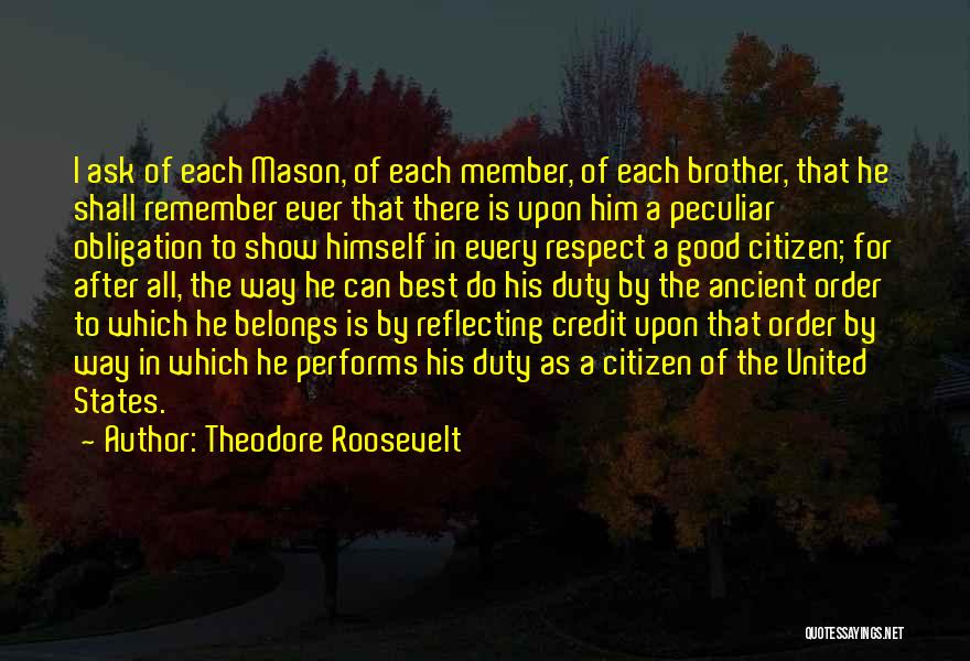 Theodore Roosevelt Quotes: I Ask Of Each Mason, Of Each Member, Of Each Brother, That He Shall Remember Ever That There Is Upon