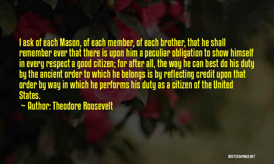 Theodore Roosevelt Quotes: I Ask Of Each Mason, Of Each Member, Of Each Brother, That He Shall Remember Ever That There Is Upon