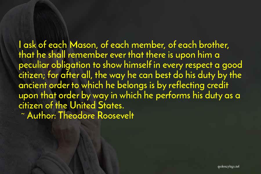 Theodore Roosevelt Quotes: I Ask Of Each Mason, Of Each Member, Of Each Brother, That He Shall Remember Ever That There Is Upon