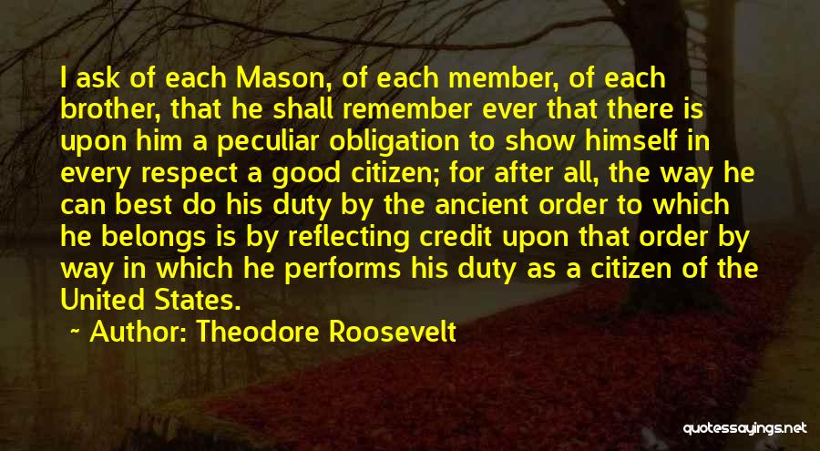 Theodore Roosevelt Quotes: I Ask Of Each Mason, Of Each Member, Of Each Brother, That He Shall Remember Ever That There Is Upon