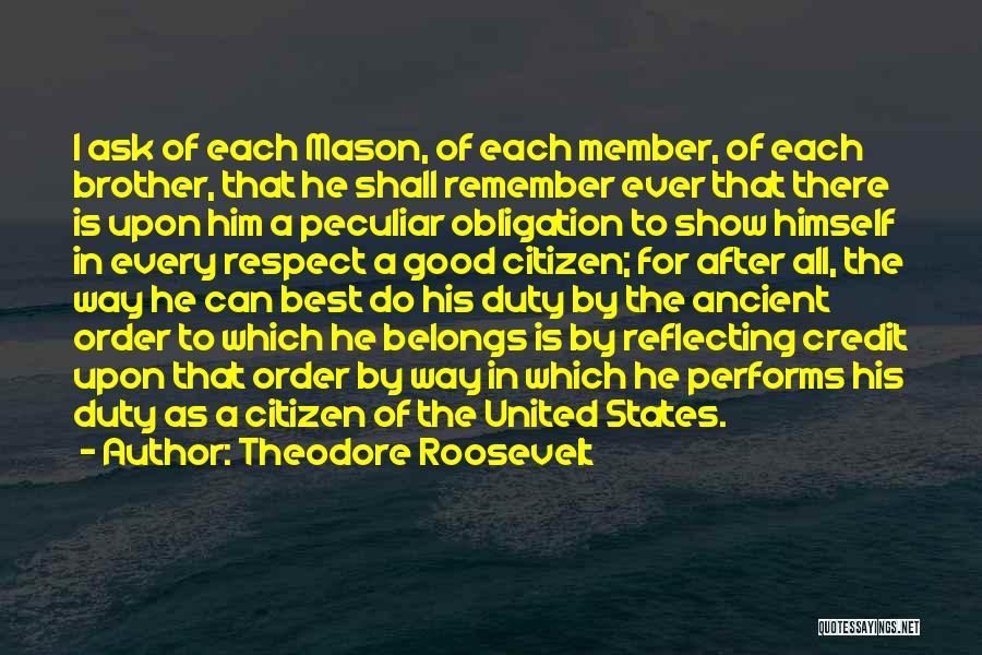 Theodore Roosevelt Quotes: I Ask Of Each Mason, Of Each Member, Of Each Brother, That He Shall Remember Ever That There Is Upon